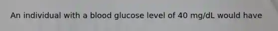 An individual with a blood glucose level of 40 mg/dL would have