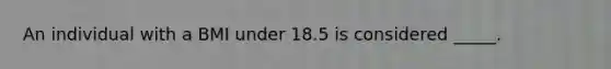 An individual with a BMI under 18.5 is considered _____.