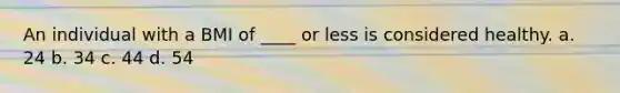 An individual with a BMI of ____ or less is considered healthy. a. 24 b. 34 c. 44 d. 54