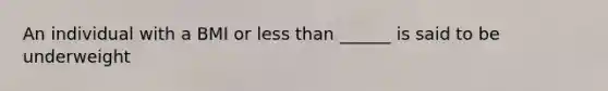 An individual with a BMI or less than ______ is said to be underweight