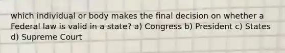 which individual or body makes the final decision on whether a Federal law is valid in a state? a) Congress b) President c) States d) Supreme Court