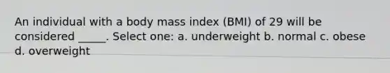 An individual with a body mass index (BMI) of 29 will be considered _____. Select one: a. underweight b. normal c. obese d. overweight