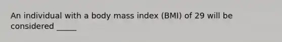 An individual with a body mass index (BMI) of 29 will be considered _____