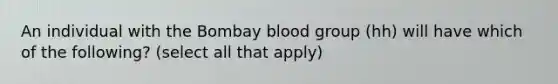 An individual with the Bombay blood group (hh) will have which of the following? (select all that apply)