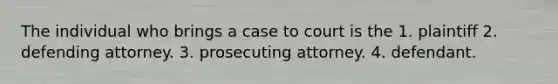 The individual who brings a case to court is the 1. plaintiff 2. defending attorney. 3. prosecuting attorney. 4. defendant.