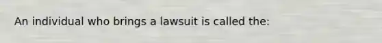 An individual who brings a lawsuit is called the: