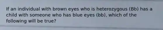 If an individual with brown eyes who is heterozygous (Bb) has a child with someone who has blue eyes (bb), which of the following will be true?