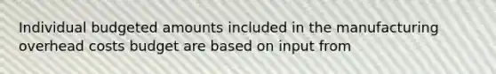 Individual budgeted amounts included in the manufacturing overhead costs budget are based on input from