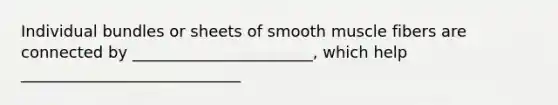 Individual bundles or sheets of smooth muscle fibers are connected by _______________________, which help ____________________________