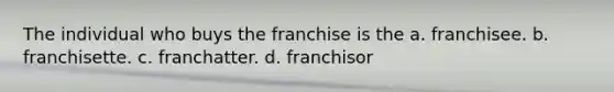 The individual who buys the franchise is the a. franchisee. b. franchisette. c. franchatter. d. franchisor