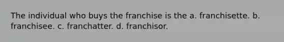 The individual who buys the franchise is the a. franchisette. b. franchisee. c. franchatter. d. franchisor.