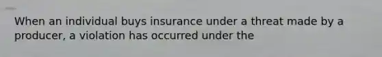 When an individual buys insurance under a threat made by a producer, a violation has occurred under the