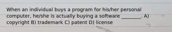 When an individual buys a program for his/her personal computer, he/she is actually buying a software ________. A) copyright B) trademark C) patent D) license