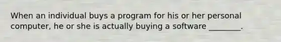 When an individual buys a program for his or her personal computer, he or she is actually buying a software ________.