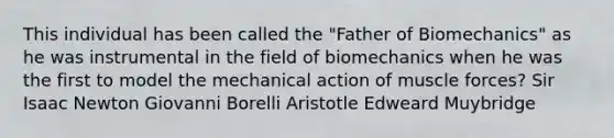 This individual has been called the "Father of Biomechanics" as he was instrumental in the field of biomechanics when he was the first to model the mechanical action of muscle forces? Sir Isaac Newton Giovanni Borelli Aristotle Edweard Muybridge