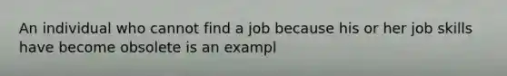 An individual who cannot find a job because his or her job skills have become obsolete is an exampl