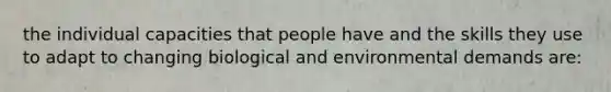 the individual capacities that people have and the skills they use to adapt to changing biological and environmental demands are: