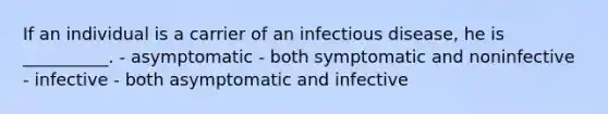 If an individual is a carrier of an infectious disease, he is __________. - asymptomatic - both symptomatic and noninfective - infective - both asymptomatic and infective