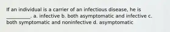 If an individual is a carrier of an infectious disease, he is __________. a. infective b. both asymptomatic and infective c. both symptomatic and noninfective d. asymptomatic