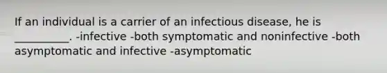 If an individual is a carrier of an infectious disease, he is __________. -infective -both symptomatic and noninfective -both asymptomatic and infective -asymptomatic