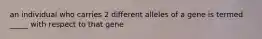 an individual who carries 2 different alleles of a gene is termed _____ with respect to that gene