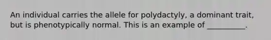 An individual carries the allele for polydactyly, a dominant trait, but is phenotypically normal. This is an example of __________.