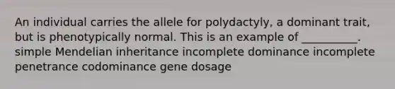 An individual carries the allele for polydactyly, a dominant trait, but is phenotypically normal. This is an example of __________. simple Mendelian inheritance incomplete dominance incomplete penetrance codominance gene dosage