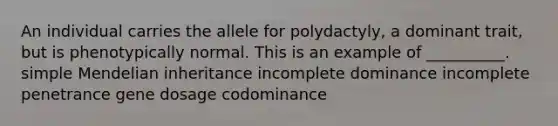 An individual carries the allele for polydactyly, a dominant trait, but is phenotypically normal. This is an example of __________. simple Mendelian inheritance incomplete dominance incomplete penetrance gene dosage codominance