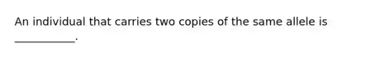 An individual that carries two copies of the same allele is ___________.