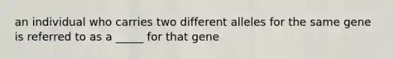 an individual who carries two different alleles for the same gene is referred to as a _____ for that gene