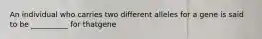 An individual who carries two different alleles for a gene is said to be __________ for thatgene