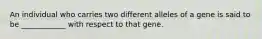 An individual who carries two different alleles of a gene is said to be ____________ with respect to that gene.