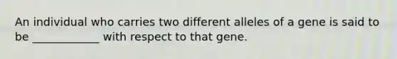 An individual who carries two different alleles of a gene is said to be ____________ with respect to that gene.