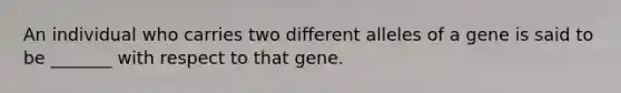 An individual who carries two different alleles of a gene is said to be _______ with respect to that gene.