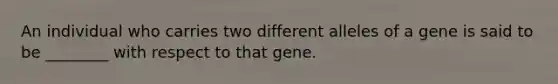 An individual who carries two different alleles of a gene is said to be ________ with respect to that gene.