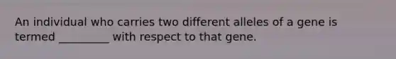 An individual who carries two different alleles of a gene is termed _________ with respect to that gene.