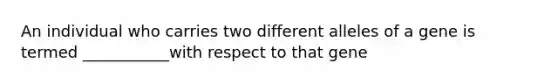 An individual who carries two different alleles of a gene is termed ___________with respect to that gene