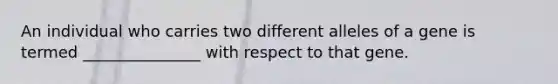 An individual who carries two different alleles of a gene is termed _______________ with respect to that gene.