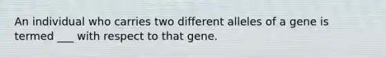 An individual who carries two different alleles of a gene is termed ___ with respect to that gene.