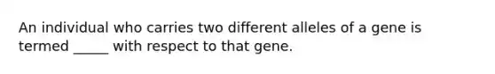 An individual who carries two different alleles of a gene is termed _____ with respect to that gene.