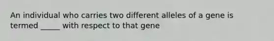 An individual who carries two different alleles of a gene is termed _____ with respect to that gene