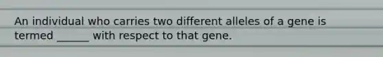 An individual who carries two different alleles of a gene is termed ______ with respect to that gene.