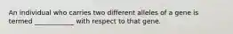 An individual who carries two different alleles of a gene is termed ____________ with respect to that gene.