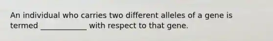 An individual who carries two different alleles of a gene is termed ____________ with respect to that gene.