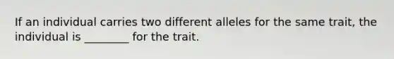 If an individual carries two different alleles for the same trait, the individual is ________ for the trait.