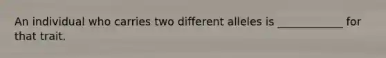 An individual who carries two different alleles is ____________ for that trait.