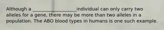 Although a ___________________individual can only carry two alleles for a gene, there may be <a href='https://www.questionai.com/knowledge/keWHlEPx42-more-than' class='anchor-knowledge'>more than</a> two alleles in a population. The ABO blood types in humans is one such example.