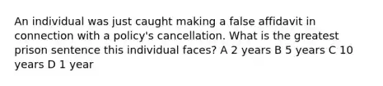 An individual was just caught making a false affidavit in connection with a policy's cancellation. What is the greatest prison sentence this individual faces? A 2 years B 5 years C 10 years D 1 year