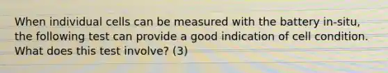 When individual cells can be measured with the battery in-situ, the following test can provide a good indication of cell condition. What does this test involve? (3)