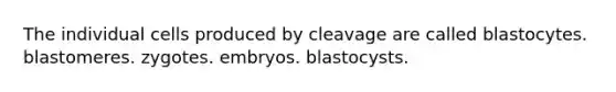 The individual cells produced by cleavage are called blastocytes. blastomeres. zygotes. embryos. blastocysts.